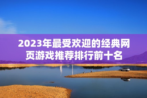 2023年最受欢迎的经典网页游戏推荐排行前十名