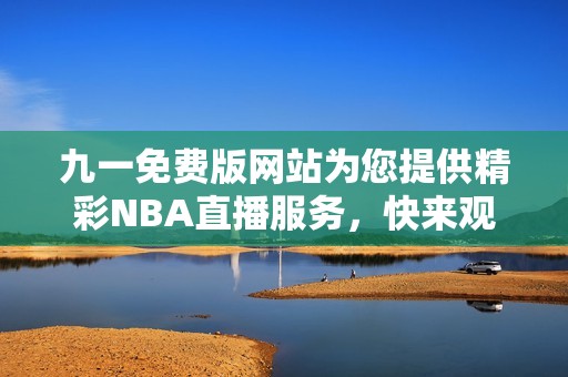 九一免费版网站为您提供精彩NBA直播服务，快来观看吧！