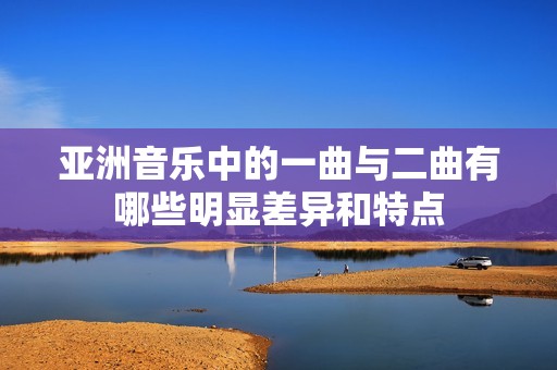 亚洲音乐中的一曲与二曲有哪些明显差异和特点