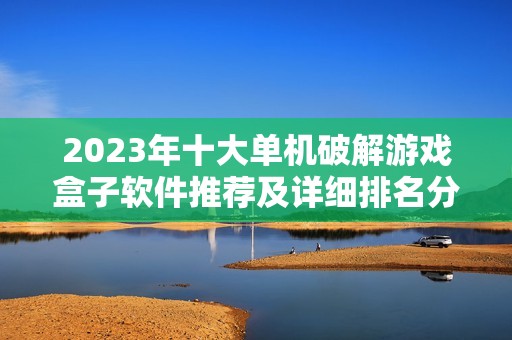 2023年十大单机破解游戏盒子软件推荐及详细排名分析