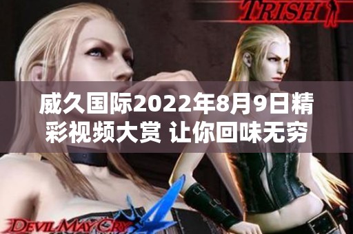 威久国际2022年8月9日精彩视频大赏 让你回味无穷