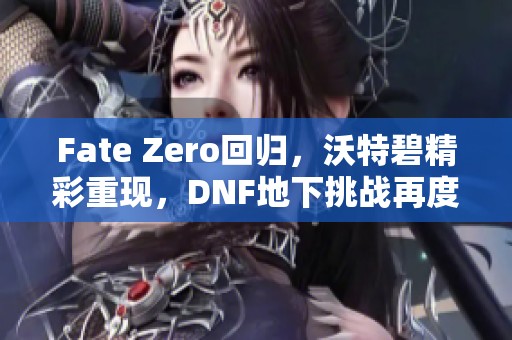 Fate Zero回归，沃特碧精彩重现，DNF地下挑战再度来袭