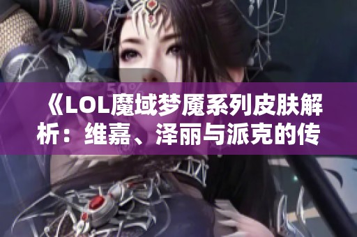 《LOL魔域梦魇系列皮肤解析：维嘉、泽丽与派克的传奇之旅》