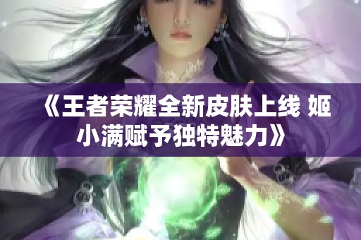 《王者荣耀全新皮肤上线 姬小满赋予独特魅力》