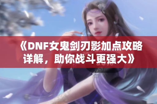 《DNF女鬼剑刃影加点攻略详解，助你战斗更强大》