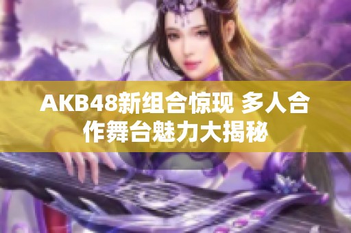 AKB48新组合惊现 多人合作舞台魅力大揭秘