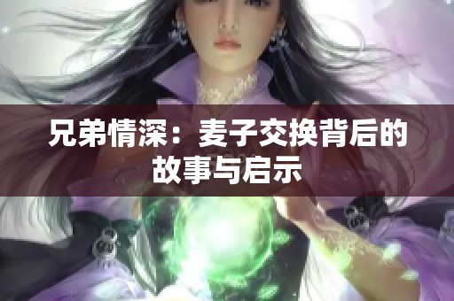 兄弟情深：麦子交换背后的故事与启示