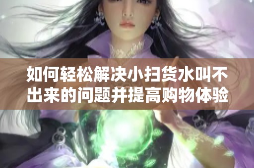 如何轻松解决小扫货水叫不出来的问题并提高购物体验