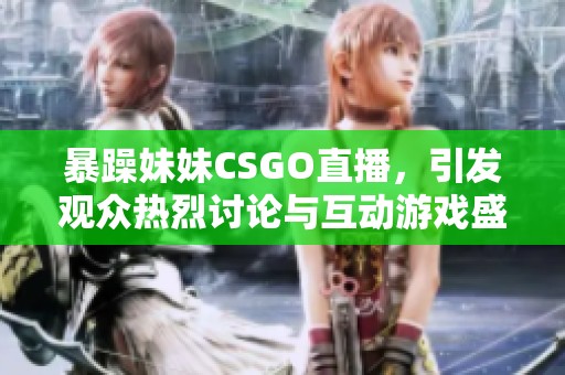 暴躁妹妹CSGO直播，引发观众热烈讨论与互动游戏盛宴