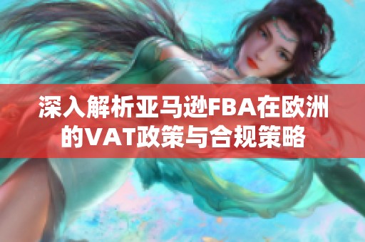 深入解析亚马逊FBA在欧洲的VAT政策与合规策略