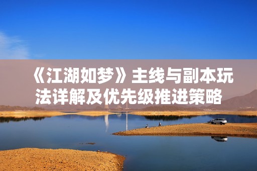 《江湖如梦》主线与副本玩法详解及优先级推进策略