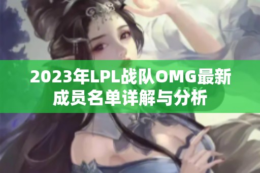 2023年LPL战队OMG最新成员名单详解与分析