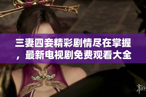 三妻四妾精彩剧情尽在掌握，最新电视剧免费观看大全