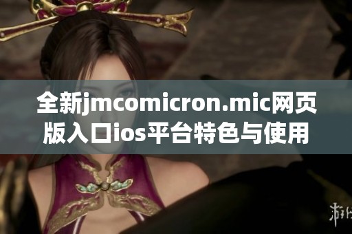 全新jmcomicron.mic网页版入口ios平台特色与使用指南详解