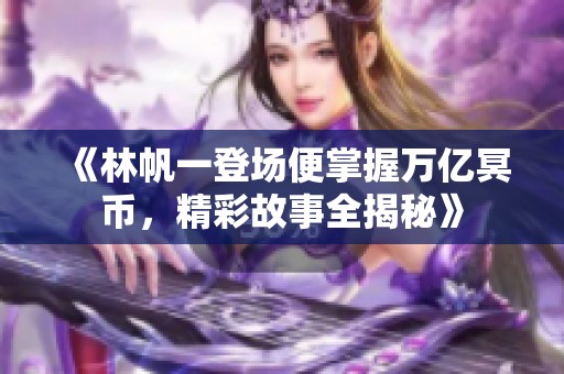 《林帆一登场便掌握万亿冥币，精彩故事全揭秘》