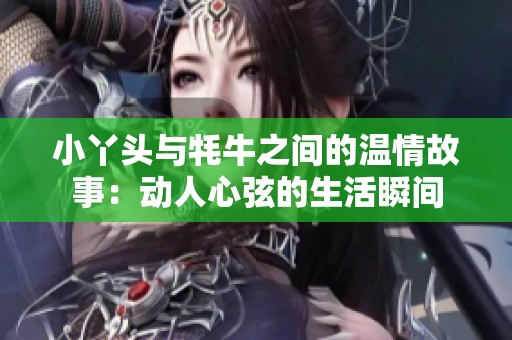 小丫头与牦牛之间的温情故事：动人心弦的生活瞬间