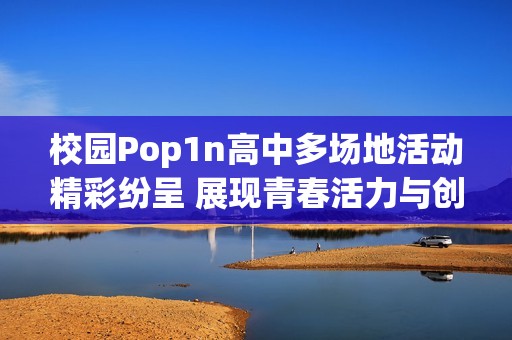 校园Pop1n高中多场地活动精彩纷呈 展现青春活力与创造力