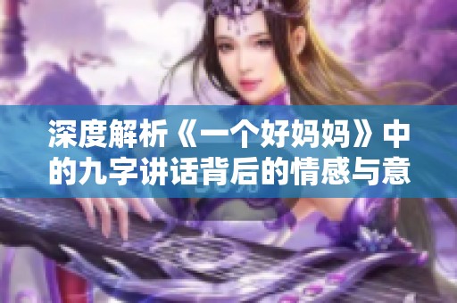 深度解析《一个好妈妈》中的九字讲话背后的情感与意义