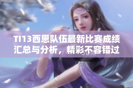 TI13西恩队伍最新比赛成绩汇总与分析，精彩不容错过