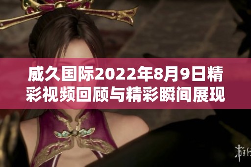 威久国际2022年8月9日精彩视频回顾与精彩瞬间展现