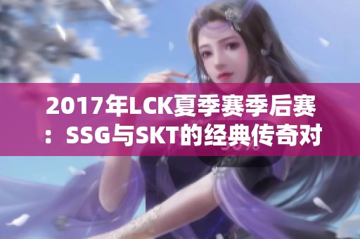 2017年LCK夏季赛季后赛：SSG与SKT的经典传奇对决全面解析