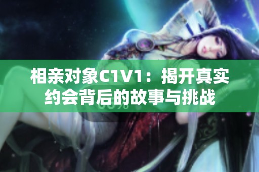 相亲对象C1V1：揭开真实约会背后的故事与挑战