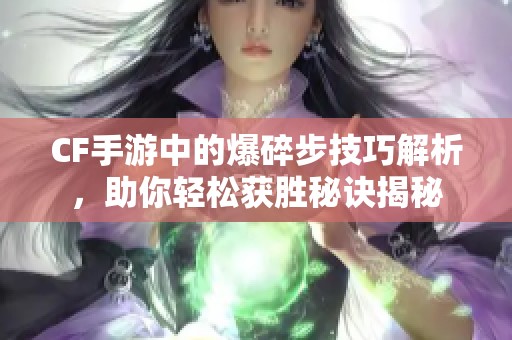 CF手游中的爆碎步技巧解析，助你轻松获胜秘诀揭秘