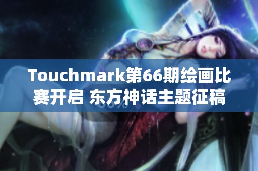 Touchmark第66期绘画比赛开启 东方神话主题征稿等你来参与