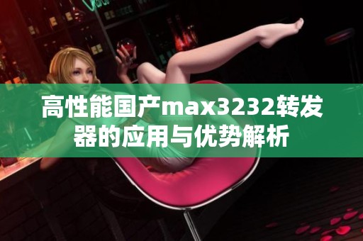 高性能国产max3232转发器的应用与优势解析