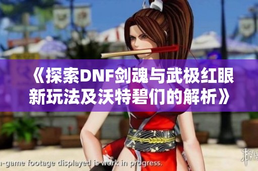 《探索DNF剑魂与武极红眼新玩法及沃特碧们的解析》