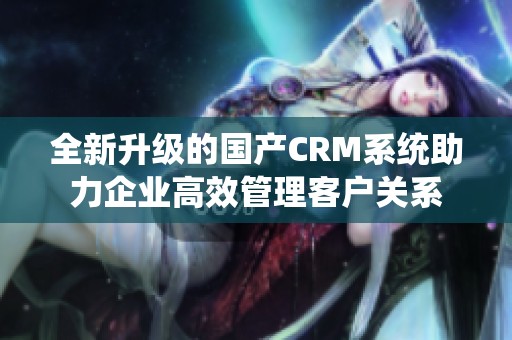 全新升级的国产CRM系统助力企业高效管理客户关系