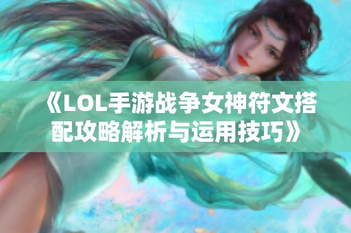 《LOL手游战争女神符文搭配攻略解析与运用技巧》