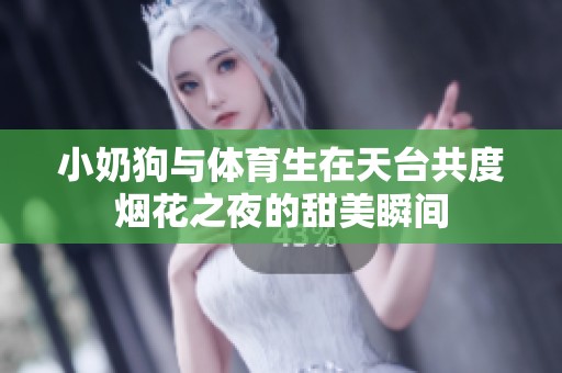 小奶狗与体育生在天台共度烟花之夜的甜美瞬间