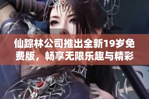 仙踪林公司推出全新19岁免费版，畅享无限乐趣与精彩体验