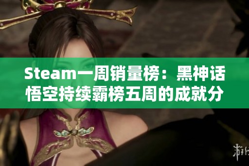 Steam一周销量榜：黑神话悟空持续霸榜五周的成就分析