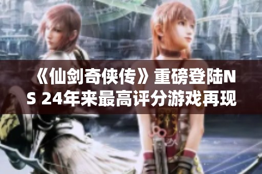 《仙剑奇侠传》重磅登陆NS 24年来最高评分游戏再现辉煌