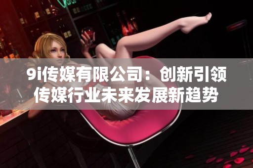 9i传媒有限公司：创新引领传媒行业未来发展新趋势