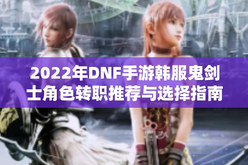 2022年DNF手游韩服鬼剑士角色转职推荐与选择指南