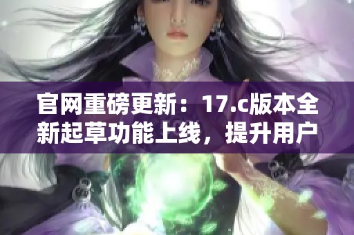 官网重磅更新：17.c版本全新起草功能上线，提升用户体验