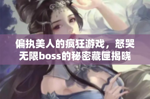 偏执美人的疯狂游戏，怒哭无限boss的秘密藏匣揭晓