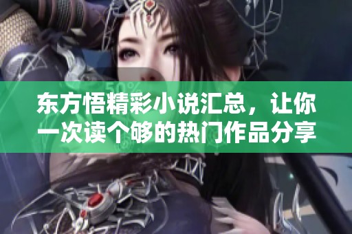 东方悟精彩小说汇总，让你一次读个够的热门作品分享