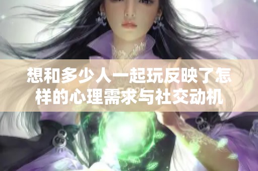 想和多少人一起玩反映了怎样的心理需求与社交动机