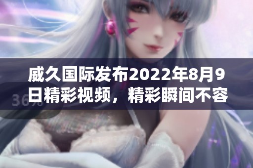 威久国际发布2022年8月9日精彩视频，精彩瞬间不容错过