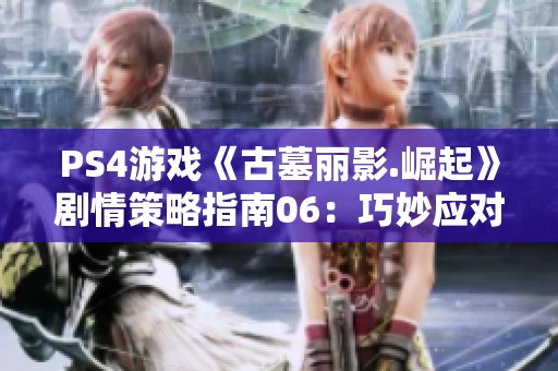 PS4游戏《古墓丽影.崛起》剧情策略指南06：巧妙应对背叛成功逃脱技巧分享