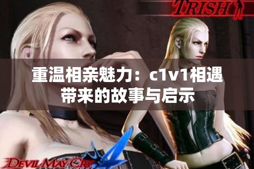 重温相亲魅力：c1v1相遇带来的故事与启示