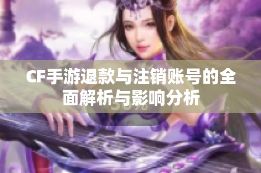 CF手游退款与注销账号的全面解析与影响分析