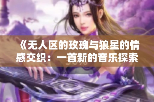 《无人区的玫瑰与狼星的情感交织：一首新的音乐探索之旅》