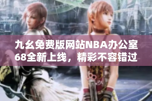 九幺免费版网站NBA办公室68全新上线，精彩不容错过