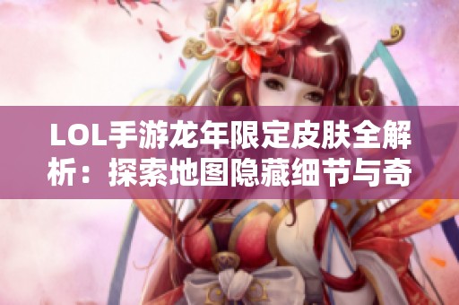 LOL手游龙年限定皮肤全解析：探索地图隐藏细节与奇妙之处