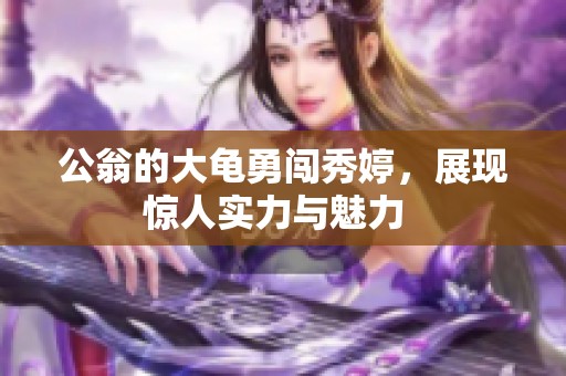 公翁的大龟勇闯秀婷，展现惊人实力与魅力  